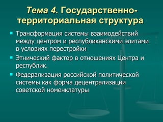 Тема 4.  Государственно-территориальная структура   Трансформация системы взаимодействий между центром и республиканскими элитами в условиях перестройки Этнический фактор в отношениях Центра и республик.  Федерализация российской политической системы как форма децентрализации советской номенклатуры 