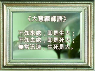 《大慧禪師語》不知來處，即是生大；不知去處，即是死大；無常迅速，生死是大。
