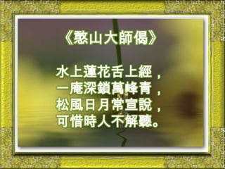 《憨山大師偈》水上蓮花舌上經，一庵深鎖萬峰青，松風日月常宣說，可惜時人不解聽。