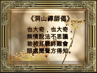 《洞山禪師偈》也大奇，也大奇，無情說法不思議，若將耳聽終難會，眼處聞聲方得知。