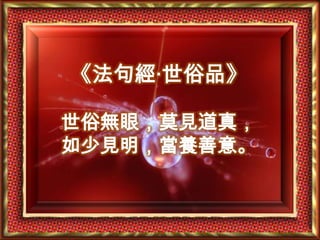 《法句經‧世俗品》世俗無眼，莫見道真，如少見明，當養善意。