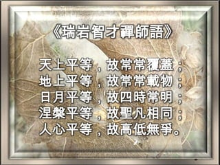 《瑞岩智才禪師語》天上平等，故常常覆蓋；地上平等，故常常載物；日月平等，故四時常明；涅槃平等，故聖凡相同；人心平等，故高低無爭。