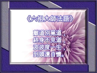 《六祖大師法語》離道別覓道，終身不見道，波波度一生，到頭還自懊。