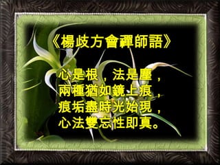 《楊歧方會禪師語》心是根，法是塵，兩種猶如鏡上痕，痕垢盡時光始現，心法雙忘性即真。