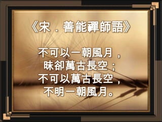 《宋．善能禪師語》不可以一朝風月，昧卻萬古長空；不可以萬古長空，不明一朝風月。