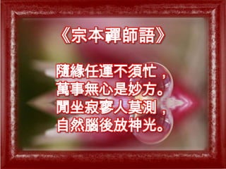 《宗本禪師語》隨緣任運不須忙，萬事無心是妙方。閒坐寂寥人莫測，自然腦後放神光。