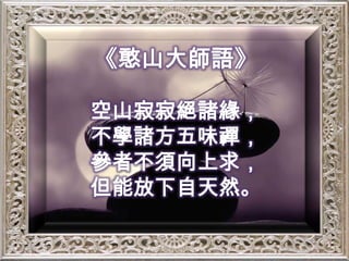 《憨山大師語》空山寂寂絕諸緣，不學諸方五味禪，參者不須向上求，但能放下自天然。