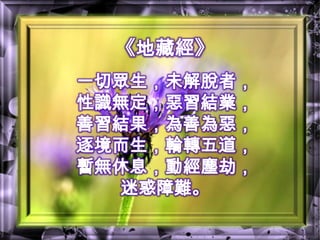 《地藏經》一切眾生，未解脫者，性識無定，惡習結業，善習結果，為善為惡，逐境而生，輪轉五道，暫無休息，動經塵劫，迷惑障難。