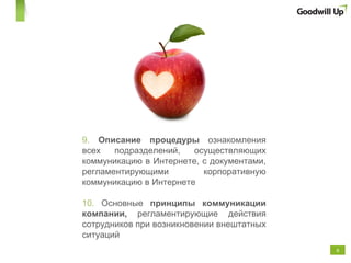 9.  Описание процедуры  ознакомления всех подразделений, осуществляющих коммуникацию в Интернете, с документами, регламентирующими корпоративную коммуникацию в Интернете  10.  Основные  принципы коммуникации компании,  регламентирующие действия сотрудников при возникновении внештатных ситуаций 