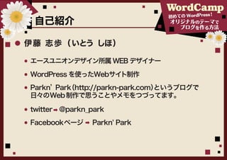 ！
                               初めての WordPress
 自己紹介                          オリジナルのテーマで
                                  ブログを作る方法


伊藤 志歩（ いとう しほ）

エースユニオンデザイン所属 WEB デザイナー

WordPress を使ったWebサイト制作
Parkn’Park
         （http://parkn-park.com）
                               というブログで
日々のWeb 制作で思うことやメモをつづってます。

twitter @parkn_park
Facebookページ    Parkn' Park
 