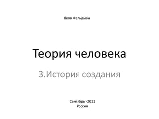 Яков Фельдман Теория человека 3.История создания Сентябрь -2011 Россия 