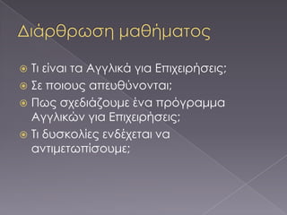  Σι είναι τα Αγγλικά για Επιχειρήσεις;
 ΢ε ποιους απευθύνονται;
 Πως σχεδιάζουμε ένα πρόγραμμα
  Αγγλικών για Επιχειρήσεις;
 Σι δυσκολίες ενδέχεται να
  αντιμετωπίσουμε;
 