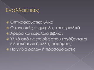  Οπτικοακουστικό υλικό
 Οικονομικές εφημερίδες και περιοδικά
 Άρθρα και κεφάλαια βιβλίων
 Τλικό από τις εταιρίες όπου εργάζονται οι
  διδασκόμενοι ή άλλες παρόμοιες
 Παιγνίδια ρόλων ή προσομοιώσεις
 