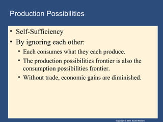 Production Possibilities Self-Sufficiency  By ignoring each other: Each consumes what they each produce. The production possibilities frontier is also the consumption possibilities frontier. Without trade, economic gains are diminished. 