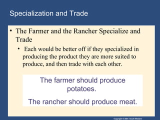 Specialization and Trade The Farmer and the Rancher Specialize and Trade Each would be better off if they specialized in producing the product they are more suited to produce, and then trade with each other. The farmer should produce potatoes.  The rancher should produce meat. 