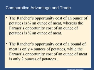 Comparative Advantage and Trade The Rancher’s opportunity cost of an ounce of potatoes is ¼ an ounce of meat, whereas the Farmer’s opportunity cost of an ounce of potatoes is ½ an ounce of meat. The Rancher’s opportunity cost of a pound of meat is only 4 ounces of potatoes, while the Farmer’s opportunity cost of an ounce of meat is only 2 ounces of potatoes... 