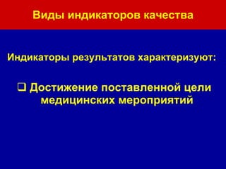 Виды индикаторов качества Индикаторы результатов характеризуют: Достижение поставленной цели медицинских мероприятий 