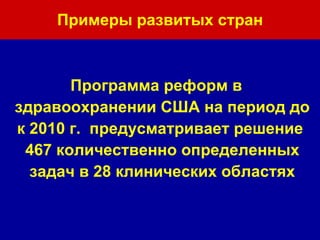 Примеры развитых стран Программа реформ в здравоохранении США на период до к 2010 г.  предусматривает решение  467 количественно определенных задач в 28 клинических областях 