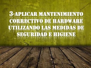 3-APLICAR MANTENIMIENTO CORRECTIVO DE HARDWARE UTILIZANDO LAS MEDIDAS DE SEGURIDAD E HIGIENE 