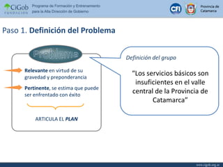 ProblemaRelevante en virtud de su gravedad y preponderanciaPertinente, se estima que puede ser enfrentado con éxitoPaso 1. Definición del ProblemaDefinición del grupo“Los servicios básicos son insuficientes en el valle central de la Provincia de Catamarca”ARTICULA ELPLAN