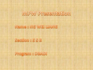 MPW Presentation Name : NG WEI LIANG Section : 5 S B Program : DBADI 