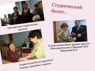 Нам вручены студенческие билеты! Студенческий билет вручается  самому «зрелому» студенту Студенческий билет вручает депутат Законодательного Собрания НСО Вересовой М.С. 