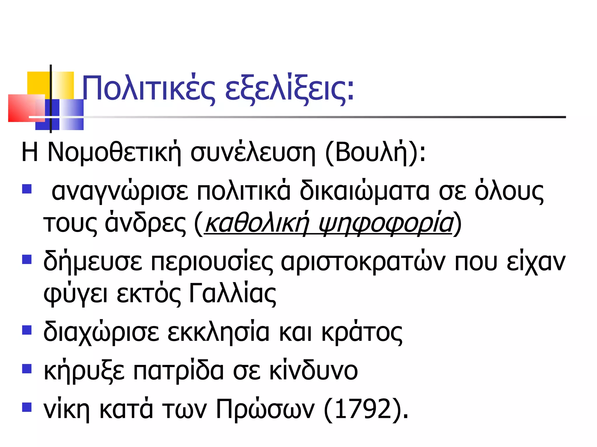 Πολιτικές εξελίξεις: Η Νομοθετική συνέλευση (Βουλή): αναγνώρισε πολιτικά δικαιώματα σε όλους τους άνδρες ( καθολική ψηφοφορία )  δήμευσε περιουσίες αριστοκρατών που είχαν φύγει εκτός Γαλλίας διαχώρισε εκκλησία και κράτος κήρυξε πατρίδα σε κίνδυνο νίκη κατά των Πρώσων (1792). 