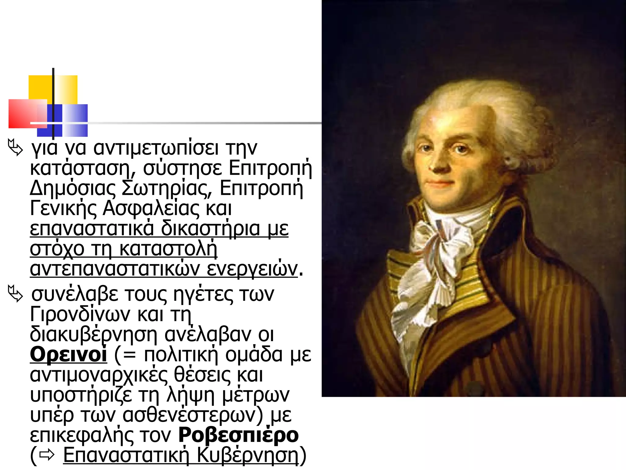    για να αντιμετωπίσει την κατάσταση, σύστησε Επιτροπή Δημόσιας Σωτηρίας, Επιτροπή Γενικής Ασφαλείας και  επαναστατικά δικαστήρια με στόχο τη καταστολή αντεπαναστατικών ενεργειών .    συνέλαβε τους ηγέτες των Γιρονδίνων και τη διακυβέρνηση ανέλαβαν οι  Ορεινοί  (= πολιτική ομάδα με αντιμοναρχικές θέσεις και υποστήριζε τη λήψη μέτρων υπέρ των ασθενέστερων) με επικεφαλής τον  Ροβεσπιέρο  (    Επαναστατική Κυβέρνηση )  