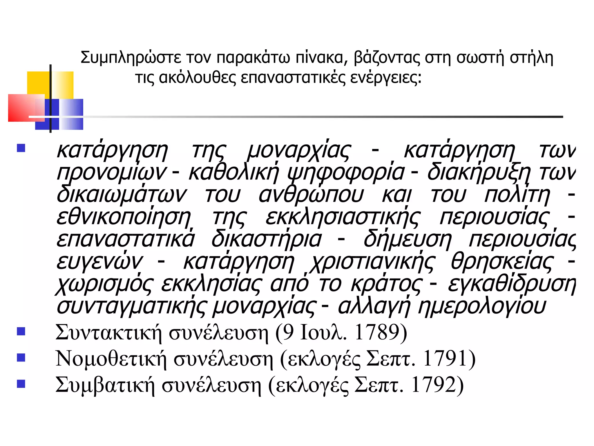 Συμπληρώστε τον παρακάτω πίνακα, βάζοντας στη σωστή στήλη τις ακόλουθες επαναστατικές ενέργειες:  κατάργηση της μοναρχίας  -  κατάργηση των προνομίων  -  καθολική ψηφοφορία  -  διακήρυξη των δικαιωμάτων του ανθρώπου και του πολίτη  -  εθνικοποίηση της εκκλησιαστικής περιουσίας  -  επαναστατικά δικαστήρια  -  δήμευση περιουσίας ευγενών  -  κατάργηση χριστιανικής θρησκείας  -  χωρισμός εκκλησίας από το κράτος  -  εγκαθίδρυση συνταγματικής μοναρχίας  -  αλλαγή ημερολογίου Συντακτική συνέλευση (9 Ιουλ. 1789) Νομοθετική συνέλευση (εκλογές Σεπτ. 1791) Συμβατική συνέλευση (εκλογές Σεπτ. 1792) 
