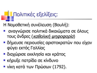 Πολιτικές εξελίξεις: Η Νομοθετική συνέλευση (Βουλή): αναγνώρισε πολιτικά δικαιώματα σε όλους τους άνδρες ( καθολική ψηφοφορία )  δήμευσε περιουσίες αριστοκρατών που είχαν φύγει εκτός Γαλλίας διαχώρισε εκκλησία και κράτος κήρυξε πατρίδα σε κίνδυνο νίκη κατά των Πρώσων (1792). 