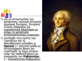    για να αντιμετωπίσει την κατάσταση, σύστησε Επιτροπή Δημόσιας Σωτηρίας, Επιτροπή Γενικής Ασφαλείας και  επαναστατικά δικαστήρια με στόχο τη καταστολή αντεπαναστατικών ενεργειών .    συνέλαβε τους ηγέτες των Γιρονδίνων και τη διακυβέρνηση ανέλαβαν οι  Ορεινοί  (= πολιτική ομάδα με αντιμοναρχικές θέσεις και υποστήριζε τη λήψη μέτρων υπέρ των ασθενέστερων) με επικεφαλής τον  Ροβεσπιέρο  (    Επαναστατική Κυβέρνηση )  