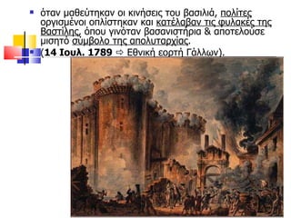 όταν μαθεύτηκαν οι κινήσεις του βασιλιά,  πολίτες  οργισμένοι οπλίστηκαν και  κατέλαβαν τις φυλακές της Βαστίλης , όπου γινόταν βασανιστήρια & αποτελούσε μισητό  σύμβολο της απολυταρχίας .  ( 14 Ιουλ. 1789     Εθνική εορτή Γάλλων). 