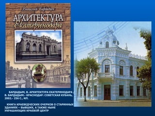 БАРДАДЫМ, В. АРХИТЕКТУРА ЕКАТЕРИНОДАРА / В. БАРДАДЫМ.- КРАСНОДАР: СОВЕТСКАЯ КУБАНЬ, 2002.- 256 С., ИЛ. КНИГА КРАЕВЕДЧЕСКИХ ОЧЕРКОВ О СТАРИННЫХ ЗДАНИЯХ – БЫВШИХ, А ТАКЖЕ НЫНЕ УКРАШАЮЩИХ КРАЕВОЙ ЦЕНТР 