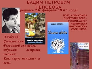 ВАДИМ ПЕТРОВИЧ НЕПОДОБА О Родина! Светлое имя. Бездонной эхо небес. Тугими ветрами твоими, Как парус наполнен я весь. (родился 26 февраля 1941 года) ПОЭТ, ЧЛЕН СОЮЗА ПИСАТЕЛЕЙ СССР – РОССИИ. АВТОР НЕСКОЛЬКИХ ПОЭТИЧЕСКИХ СБОРНИКОВ . 