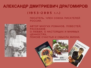 АЛЕКСАНДР   ДМИТРИЕВИЧ   ДРАГОМИРОВ (1953-2005 г.г.) ПИСАТЕЛЬ, ЧЛЕН СОЮЗА ПИСАТЕЛЕЙ РОССИИ. АВТОР МНОГИХ РОМАНОВ, ПОВЕСТЕЙ, РАССКАЗОВ О ЛЮБВИ, О НАСТОЯЩИХ И МНИМЫХ ЦЕННОСТЯХ,  ПОИСКЕ СЧАСТЬЯ И СМЫСЛА ЖИЗНИ. 