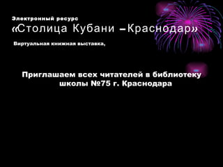 Электронный ресурс  «Столица Кубани –Краснодар»  Виртуальная книжная выставка, Приглашаем всех читателей в библиотеку школы №75 г. Краснодара 