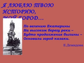 Я ЛЮБЛЮ ТВОЮ ИСТОРИЮ,  МОЙ ГОРОД… По велению Екатерины На высоком берегу реки – Будто продолжение былины – Основали город казаки. Е.Демидова 