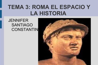TEMA 3: ROMA EL ESPACIO Y LA HISTORIA JENNIFER SANTIAGO CONSTANTINO