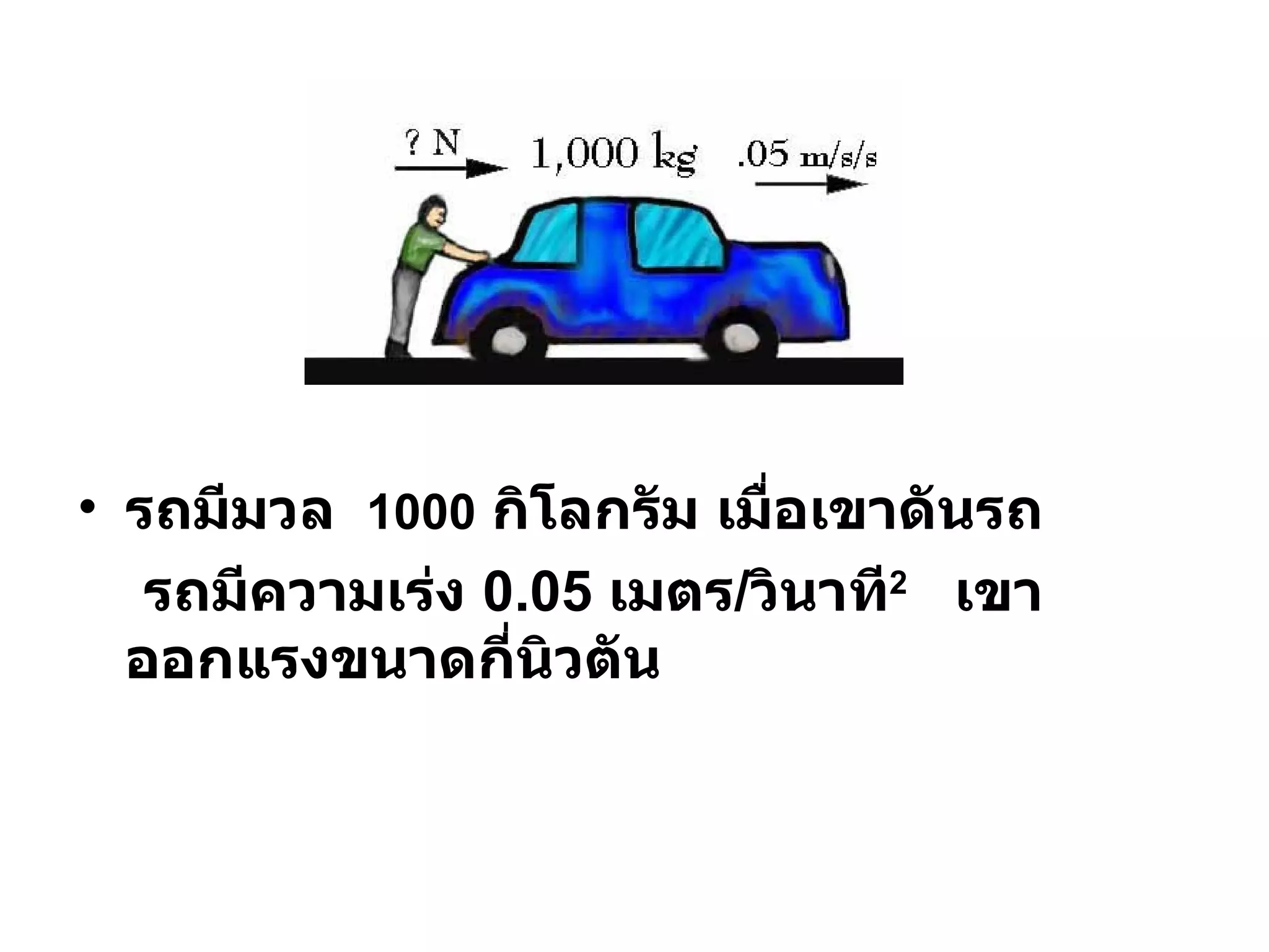 รถมีมวล  1000   กิโลกรัม เมื่อเขาดันรถ  รถมีความเร่ง  0.05  เมตร / วินาที 2   เขาออกแรงขนาดกี่นิวตัน 