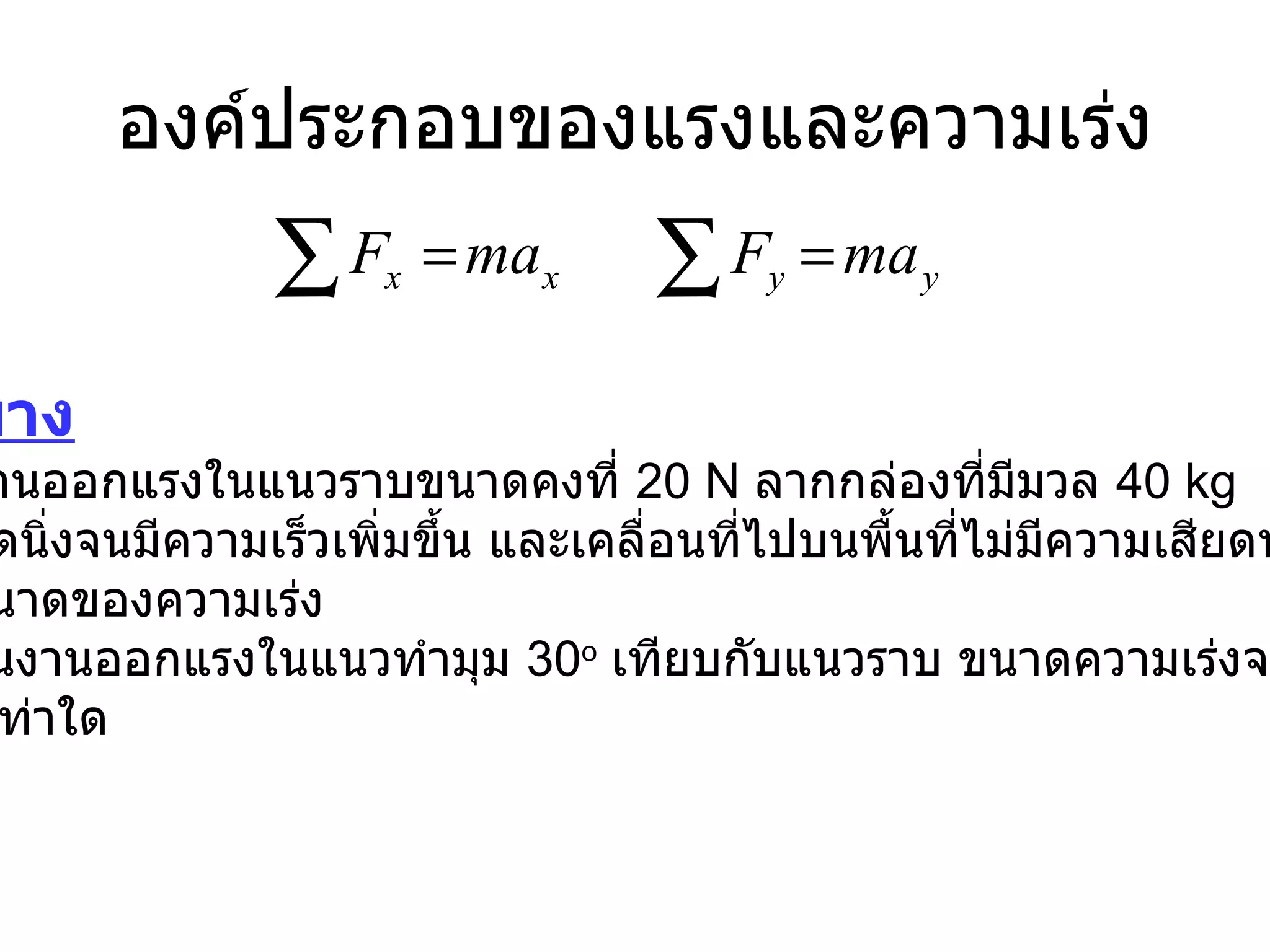 องค์ประกอบของแรงและความเร่ง ตัวอย่าง   1.  คนงานออกแรงในแนวราบขนาดคงที่  20 N  ลากกล่องที่มีมวล  40 kg จากหยุดนิ่งจนมีความเร็วเพิ่มขึ้น และเคลื่อนที่ไปบนพื้นที่ไม่มีความเสียดทาง จงหาขนาดของความเร่ง   2.  ถ้าคนงานออกแรงในแนวทำมุม  30 o   เทียบกับแนวราบ ขนาดความเร่งจะเปลี่ยน ไปเป็นเท่าใด 