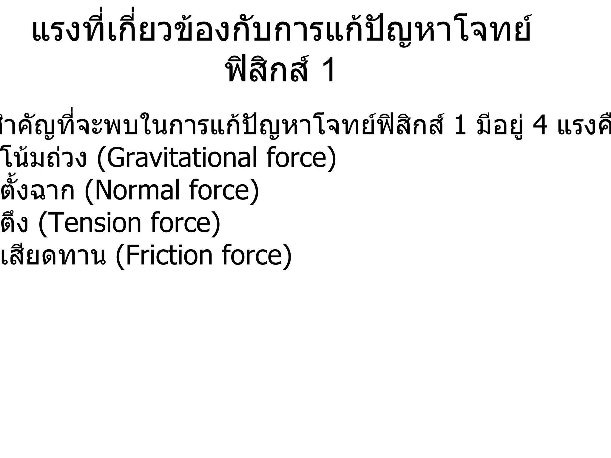 แรงที่เกี่ยวข้องกับการแก้ปัญหาโจทย์ฟิสิกส์  1 แรงที่สำคัญที่จะพบในการแก้ปัญหาโจทย์ฟิสิกส์  1  มีอยู่  4  แรงคือ 1.  แรงโน้มถ่วง  (Gravitational force) 2.  แรงตั้งฉาก  (Normal force) 3.  แรงตึง  (Tension force) 4.  แรงเสียดทาน  (Friction force) 