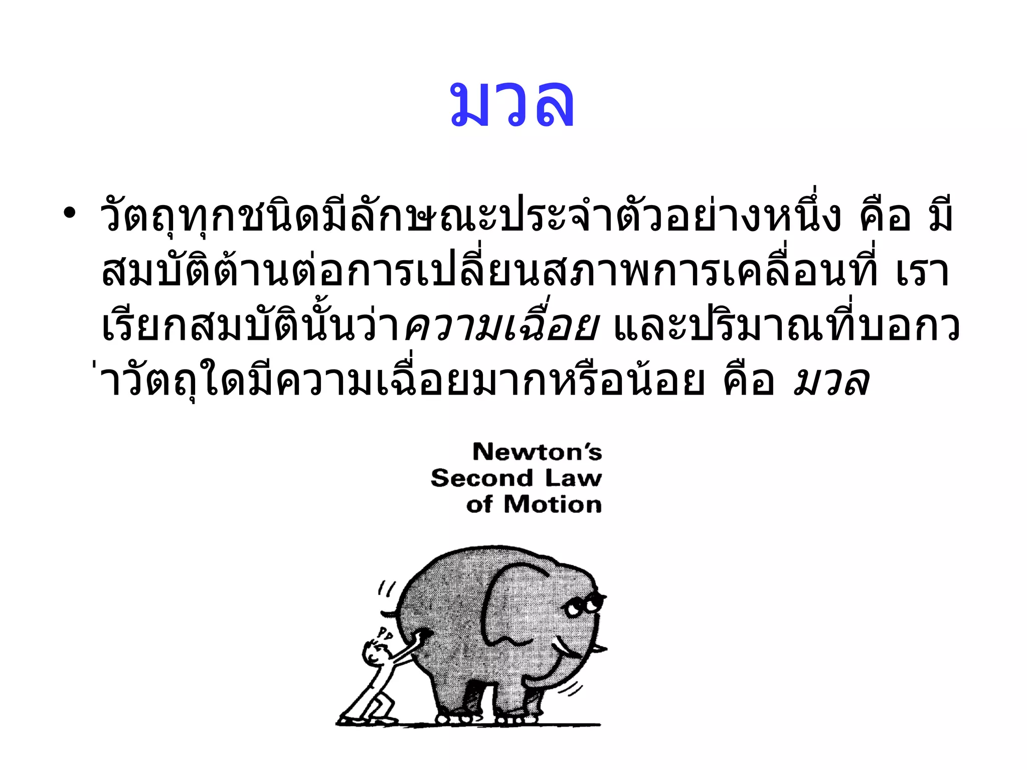มวล วัตถุทุกชนิดมีลักษณะประจําตัวอยางหนึ่ง คือ มีสมบัติตานตอการเปลี่ยนสภาพการเคลื่อนที่ เราเรียกสมบัตินั้นวา ความเฉื่อย  และปริมาณที่บอกวาวัตถุใดมีความเฉื่อยมากหรือนอย คือ  มวล 