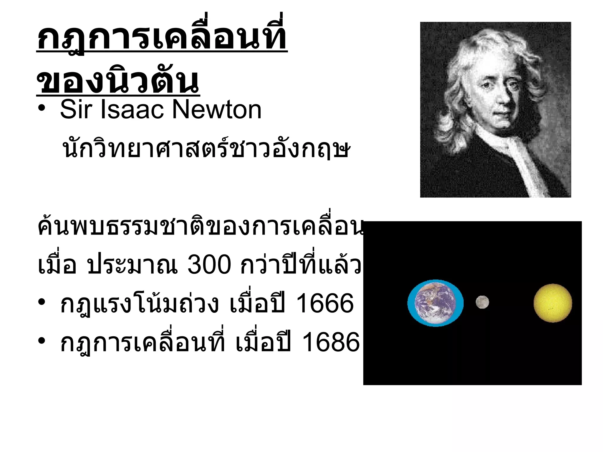 กฎการเคลื่อนที่ของนิวตัน Sir Isaac Newton นักวิทยาศาสตร์ชาวอังกฤษ ค้นพบธรรมชาติของการเคลื่อน เมื่อ ประมาณ  300  กว่าปีที่แล้ว กฎแรงโน้มถ่วง เมื่อปี  1666 กฎการเคลื่อนที่ เมื่อปี  1686 