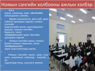 Номын сангийн холбооны ажлын хэлбэр.
• - Бага
  хурал, семинар, курс, зөвлөгөөн
  хэлэлцүүлэг, зохиох,
• - Эрдэм шинжилгээ, арга зүй, уран
  сайхны уралдаан зарлах, номын
  сангийн
  мэргэжлийн үзлэг, шалгаруулалт
  явуулж, номын сангийн
  барилга, тоног
  төхөөрөмжийн зураг төслийн
  уралдаан зарлах.
• - Номын сангийн ажил, номын
  болон номын чимэглэл, тоног
  төхөөрөмжийн
  зэрэг үзэсгэлэнгүүд гаргах.
• -
     Номын сангийн ажил, уран унш
  лага, уншлагын соёлоор, ноюгЫн с
  ан
  судлалаар лекц, уншлага зохиох.
• -
 