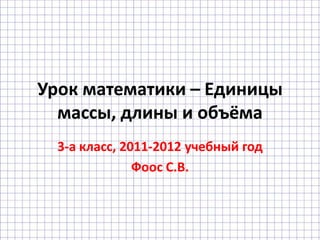 Урок математики – Единицы
  массы, длины и объёма
  3-а класс, 2011-2012 учебный год
               Фоос С.В.
 