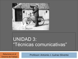 Profesor: Antonio J. Guirao Silvente




             UNIDAD 3:
             “Técnicas comunicativas”
 Relaciones en el
                                 Profesor: Antonio J. Guirao Silvente
Entorno de Trabajo
 