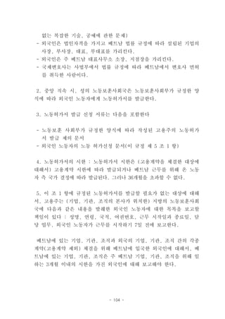 없는 복잡한 기술, 공예에 관한 문제)
- 외국인은 법인자격을 가지고 베트남 법률 규정에 따라 설립된 기업의
 사장, 부사장, 대표, 부대표를 가리킨다.
- 외국인은 주 베트남 대표사무소 소장, 지점장을 가리킨다.
- 국제변호사는 사법부에서 법률 규정에 따라 베트남에서 변호사 면허
  를 취득한 사람이다.


2. 중앙 직속 시, 성의 노동보훈사회국은 노동보훈사회부가 규정한 양
식에 따라 외국인 노동자에게 노동허가서를 발급한다.


3. 노동허가서 발급 신청 서류는 다음을 포함한다


- 노동보훈 사회부가 규정한 양식에 따라 작성된 고용주의 노동허가
 서 발급 제의 문서
- 외국인 노동자의 노동 허가신청 문서(이 규정 제 5 조 1 항)


4. 노동허가서의 시한 : 노동허가서 시한은 (고용계약을 체결한 대상에
대해서) 고용계약 시한에 따라 발급되거나 베트남 근무를 위해 온 노동
자 측 국가 결정에 따라 발급된다. 그러나 36개월을 초과할 수 없다.


5. 이 조 1 항에 규정된 노동허가서를 발급할 필요가 없는 대상에 대해
서, 고용주는 (기업, 기관, 조직의 본사가 위치한) 지방의 노동보훈사회
국에 다음과 같은 내용을 발췌한 외국인 노동자에 대한 목록을 보고할
책임이 있다 : 성명, 연령, 국적, 여권번호, 근무 시작일과 종료일, 담
당 업무. 외국인 노동자가 근무를 시작하기 7일 전에 보고한다.


베트남에 있는 기업, 기관, 조직과 외국의 기업, 기관, 조직 간의 각종
계약(고용계약 제외) 체결을 위해 베트남에 입국한 외국인에 대해서, 베
트남에 있는 기업, 기관, 조직은 주 베트남 기업, 기관, 조직을 위해 일
하는 3개월 이내의 시한을 가진 외국인에 대해 보고해야 한다.




                   - 104 -
 