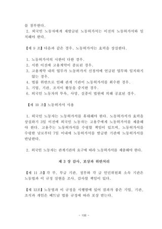 를 첨부한다.
2. 외국인 노동자에게 재발급된 노동허가서는 이전의 노동허가서와 일
치해야 한다.


【제 9 조】다음과 같은 경우, 노동허가서는 효력을 상실한다.


1. 노동허가서의 시한이 다한 경우.
2. 시한 이전에 고용계약이 종료된 경우.
3. 고용계약 내의 업무가 노동허가서 신청서에 언급된 업무와 일치하지
  않는 경우.
4. 법률 위반으로 인해 관계 기관이 노동허가서를 회수한 경우.
5. 기업, 기관, 조직이 활동을 중지한 경우.
6. 외국인 노동자의 투옥, 사망, 실종이 법원에 의해 공표된 경우.


【제 10 조】노동허가서 사용


1. 외국인 노동자는 노동허가서를 휴대해야 한다. 노동허가서가 효력을
상실하기 3일 이전에 외국인 노동자는 고용주에게 노동허가서를 제출해
야 한다. 고용주는 노동허가서를 수령할 책임이 있으며, 노동허가서를
수령한 날로부터 7일 이내에 노동허가서를 발급한 기관에 노동허가서를
반납한다.


2. 외국인 노동자는 관계기관의 요구에 따라 노동허가서를 제출해야 한다.


           제 3 장 감사, 포상과 위반처리


【제 11 조】각 부, 부급 기관, 정부와 각 급 인민위원회 소속 기관은
노동법과 이 규정 실현을 조사, 감사할 책임이 있다.


【제 12조】노동법과 이 규정을 시행함에 있어 결과가 좋은 기업, 기관,
조직과 개인은 베트남 법률 규정에 따라 포상 받는다.




                   - 106 -
 