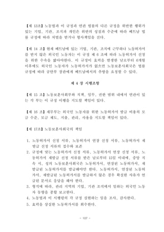【제 13조】노동법과 이 규정과 연관 법률의 다른 규정을 위반한 행위가
있는 기업, 기관, 조직과 개인은 위반의 성질과 수준에 따라 베트남 법
률 규정에 따라 처벌을 받거나 형사책임을 진다.


【제 14 조】현재 베트남에 있는 기업, 기관, 조직에 근무하나 노동허가서
를 받지 않은 외국인 노동자는 이 규정 제 6 조에 따라 노동허가서 신청
을 위한 수속을 밟아야한다. 이 규정이 효력을 발생한 날로부터 6개월
이후에도 외국인 노동자가 노동허가서가 없으면 노동보훈사회국은 법률
규정에 따라 공안부 장관에게 베트남에서의 추방을 요청할 수 있다.


               제 4 장 시행조항


【제 15 조】노동보훈사회부와 직책, 임무, 권한 범위 내에서 연관이 있
는 각 부는 이 규정 이행을 지도할 책임이 있다.


【제 16 조】재무부는 외국인 노동자를 위한 노동허가서 발급 비용의 모
금 수준, 모금 제도, 지출, 관리, 사용을 지도할 책임이 있다.


【제 17조】노동보훈사회국의 책임


1. 노동허가서 신청 서류, 노동허가서 연장 신청 서류, 노동허가서 재
  발급 신청 서류의 접수와 보존
2. 규정에 맞는 노동허가서 신청 서류, 노동허가서 연장 신청 서류, 노
  동허가서 재발급 신청 서류를 받은 날로부터 15일 이내에, 중앙 직
  속 시, 성의 노동보훈사회국은 노동허가서, 연장된 노동허가서, 재
  발급된 노동허가서를 발급해야만 한다. 노동허가서, 연장된 노동허
  가서, 재발급된 노동허가서를 발급하지 않은 경우 확실한 사유가 언
  급된 문서로 응답을 해야 한다.
3. 형식에 따라, 관리 지역의 기업, 기관 조직에서 일하는 외국인 노동
  자 동향을 종합 보고한다.
4. 노동법과 이 시행령의 각 규정 실현하는 일을 조사, 감사한다.
5. 효력을 상실한 노동허가서를 회수한다.


                   - 107 -
 