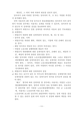 변호인, 그 외의 자에 의하여 변호할 권리가 있다.
 당사자가 15세 이하인 경우에는 당사자의 부, 모 또는 적법한 후견인
이 출석해야 한다.
 만약 사용자가 3회 이상 문서로서 통보하였음에도 당사자가 아직 출석
하지 아니한 경우에는 사용자는 징계를 처리할 수 있으며, 당사자가 알
수 있도록 이 징계처분 결정을 통보하여야 한다.
2. 취업규칙 위반으로 인한 징계처분 의사록은 다음과 같은 주요내용들
을 포함한다.
- 취업규칙 위반에 대한 징계처분의 일시(연, 월, 일) 및 장소
- 참석자 성명, 직책
- 취업규칙을 위반한 행위, 위반의 정도, 기업에 끼친 손해의 정도(있
 을 경우)
- 해당 당사자나 변호인 또는 증인의 의견(있는 경우)
- 사업장 노동조합 집행위원회 대표의 의견
- 취업규칙 위반행위에 대한 징계처분의 형식, 손해의 정도, 배상의 수
 준, 배상의 방식에 관련된 결론(있을 경우)
- 해당 당사자와 사업장 노동조합집행위원회의 대표 그리고 취업규칙
  위반행위에 대한 징계처분권이 있는 자는 징계처분 의사록에 서명하
  여야 한다. ; 당사자, 사업장 노동조합집행위원회 대표는 유보의견
  을 명시할 권한이 있다. 만약 서명하지 아니할 경우에는 그 사유를
  적시하여야 한다.
3. 취업규칙 위반에 대한 징계처분의 결정
a) 해고 또는 보수가 낮은 타 직무로의 배치전환이라는 징계형식에 따라
 징계처분할 권한이 있는 자는 징계기간이 명시된 문서로써 결정을 해
 야 한다.
 ‘해고’ 형식에 따라 징계처분 할 경우에는 사용자는 사업장 노동조
  합집행위원회와 협의, 양측의 의견이 상호 일치해야 한다. 상호의견
  이 불일치할 경우 사업장 노동조합집행위원회는 직상 급 노동조합
  에, 사용자는 노동관서에 이를 보고 한다.
 노동관서에 보고한 날로부터 30일후에야 사용자는 징계 처분을 결정
 할 수 있는 권리가 있게 되며 자신의 이 결정에 대하여 책임을 져야
 한다.


                  - 113 -
 